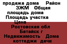 продажа дома  › Район ­ ЗЖМ › Общая площадь дома ­ 140 › Площадь участка ­ 4 › Цена ­ 4 200 000 - Ростовская обл., Батайск г. Недвижимость » Дома, коттеджи, дачи продажа   